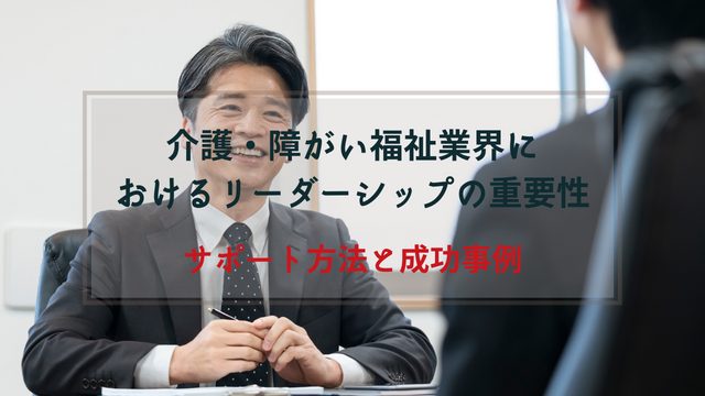 介護・障がい福祉業界におけるリーダーシップの重要性